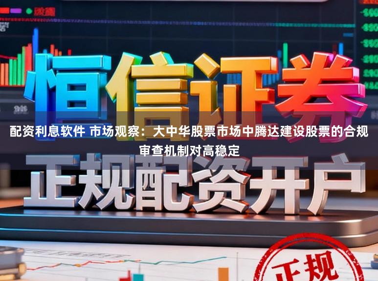 配资利息软件 市场观察:大中华股票市场中腾达建设股票的合规审查机制对高稳定