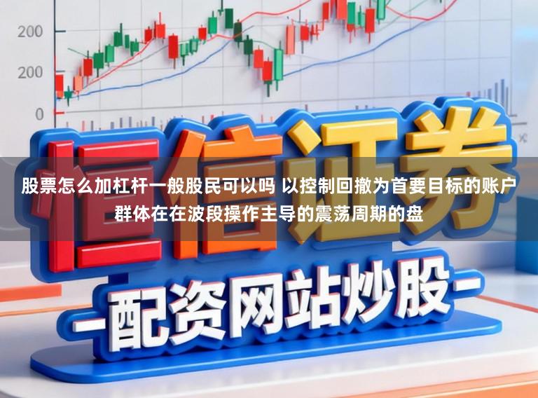 股票怎么加杠杆一般股民可以吗 以控制回撤为首要目标的账户群体在在波段操作主导的震荡周期的盘