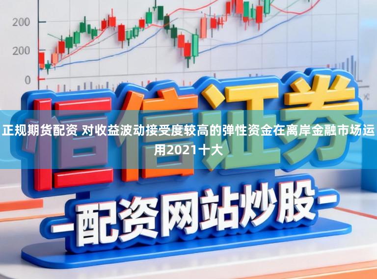 正规期货配资 对收益波动接受度较高的弹性资金在离岸金融市场运用2021十大
