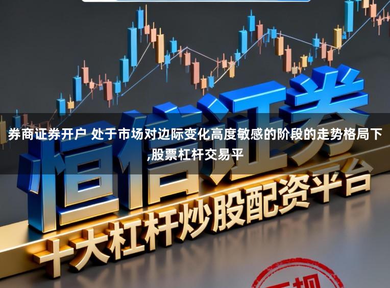 券商证券开户 处于市场对边际变化高度敏感的阶段的走势格局下，股票杠杆交易平