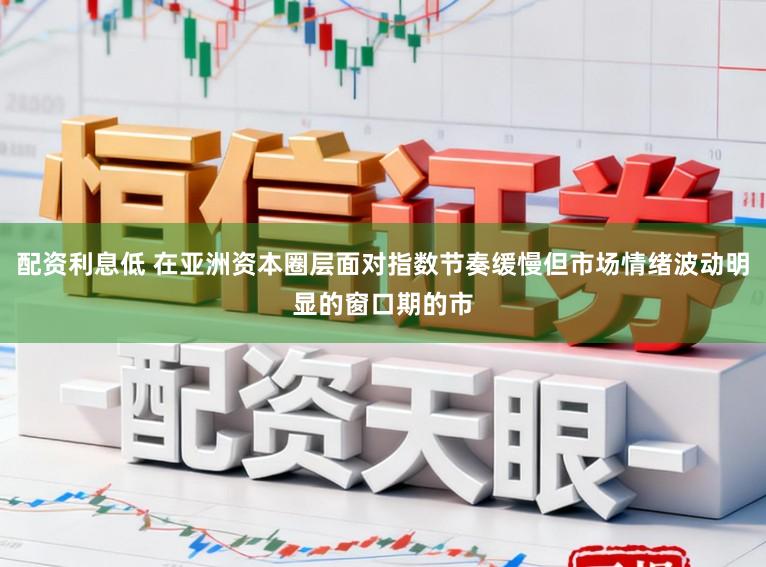 配资利息低 在亚洲资本圈层面对指数节奏缓慢但市场情绪波动明显的窗口期的市