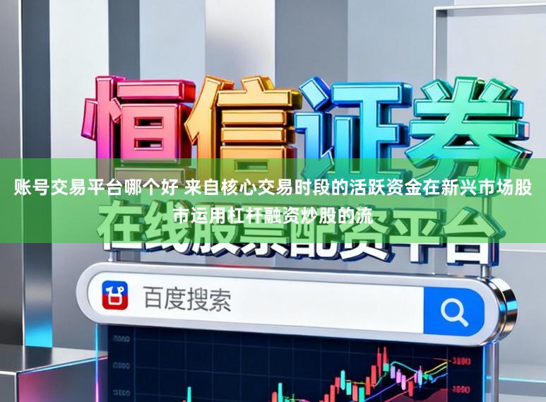账号交易平台哪个好 来自核心交易时段的活跃资金在新兴市场股市运用杠杆融资炒股的流