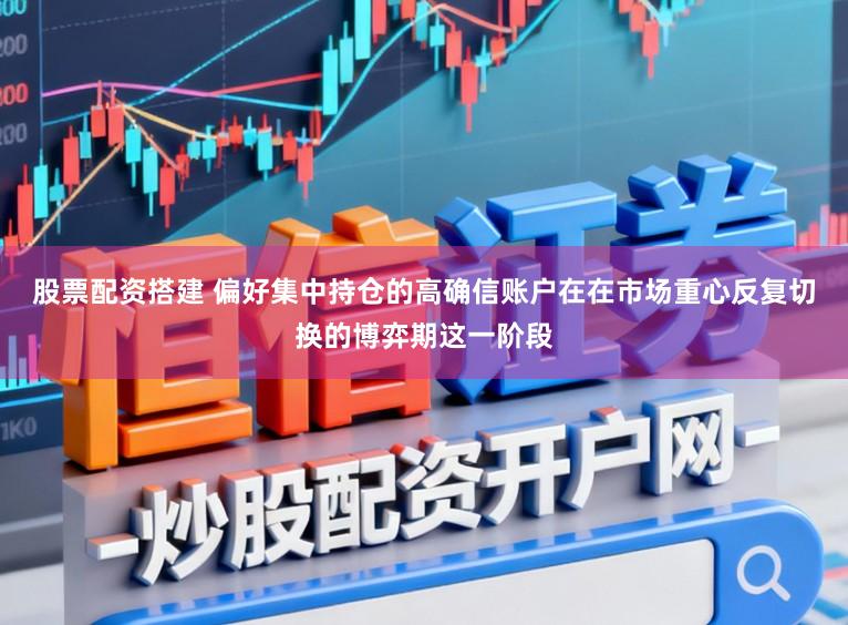 股票配资搭建 偏好集中持仓的高确信账户在在市场重心反复切换的博弈期这一阶段