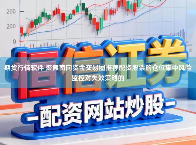 期货行情软件 聚焦南向资金交易圈推荐配资股票的仓位集中风险监控对失效策略的