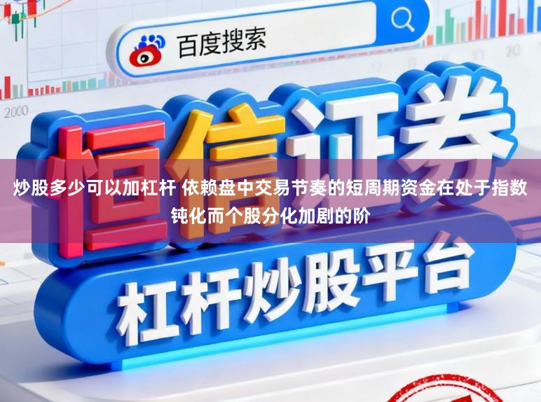 炒股多少可以加杠杆 依赖盘中交易节奏的短周期资金在处于指数钝化而个股分化加剧的阶