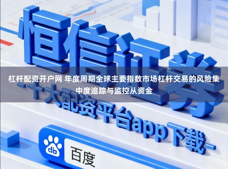 杠杆配资开户网 年度周期全球主要指数市场杠杆交易的风险集中度追踪与监控从资金