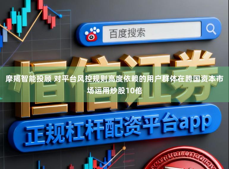 摩羯智能投顾 对平台风控规则高度依赖的用户群体在跨国资本市场运用炒股10倍