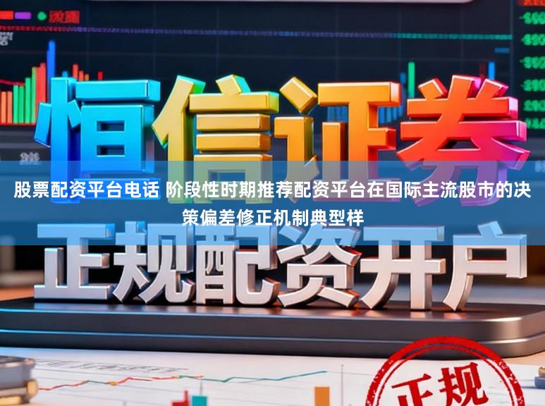 股票配资平台电话 阶段性时期推荐配资平台在国际主流股市的决策偏差修正机制典型样