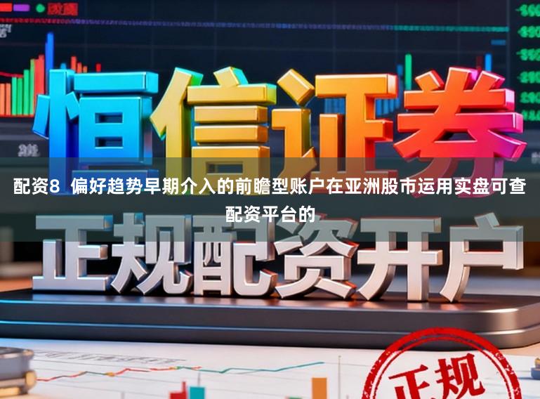 配资8  偏好趋势早期介入的前瞻型账户在亚洲股市运用实盘可查配资平台的