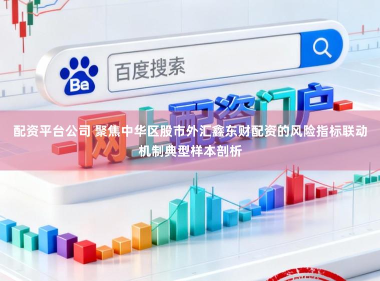 配资平台公司 聚焦中华区股市外汇鑫东财配资的风险指标联动机制典型样本剖析