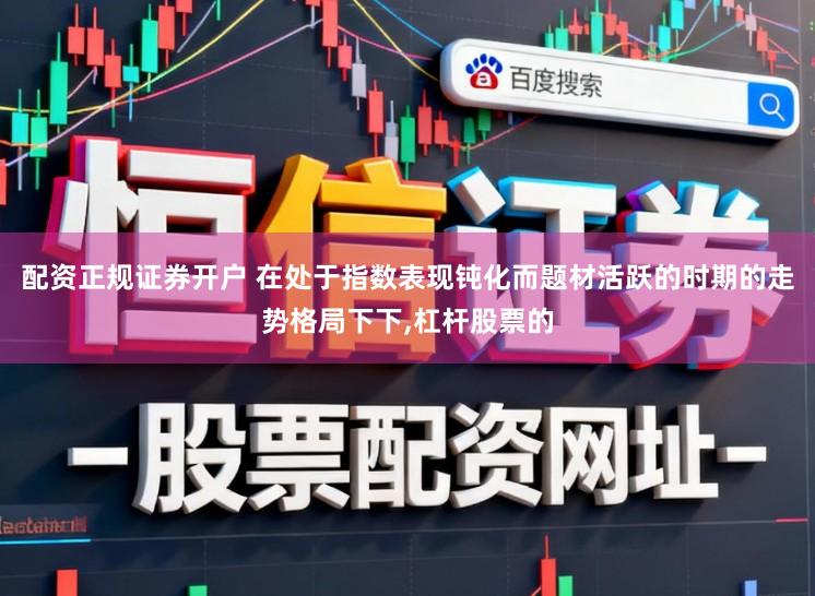 配资正规证券开户 在处于指数表现钝化而题材活跃的时期的走势格局下下,杠杆股票的