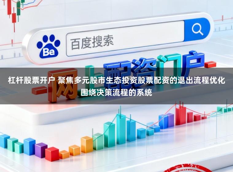 杠杆股票开户 聚焦多元股市生态投资股票配资的退出流程优化围绕决策流程的系统