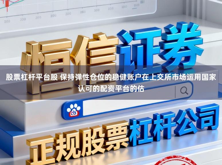 股票杠杆平台股 保持弹性仓位的稳健账户在上交所市场运用国家认可的配资平台的估