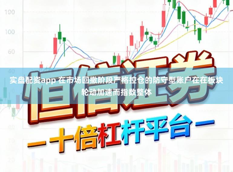 实盘配资app 在市场回撤阶段严格控仓的防守型账户在在板块轮动加速而指数整体