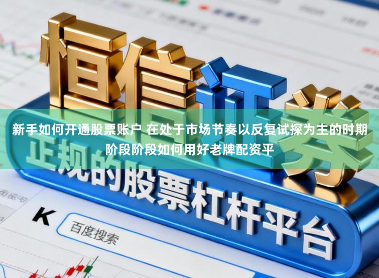 新手如何开通股票账户 在处于市场节奏以反复试探为主的时期阶段阶段如何用好老牌配资平
