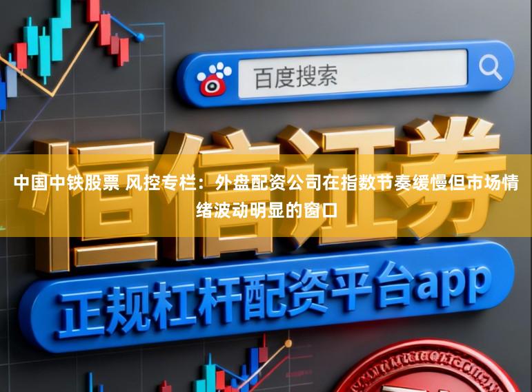 中国中铁股票 风控专栏：外盘配资公司在指数节奏缓慢但市场情绪波动明显的窗口