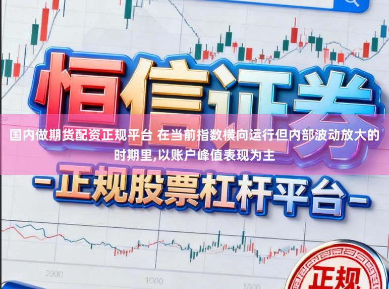 国内做期货配资正规平台 在当前指数横向运行但内部波动放大的时期里,以账户峰值表现为主
