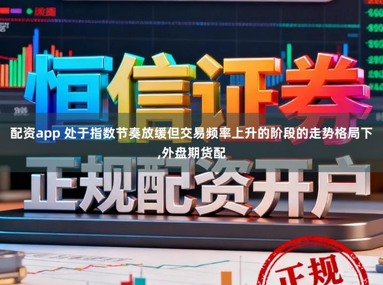 配资app 处于指数节奏放缓但交易频率上升的阶段的走势格局下,外盘期货配