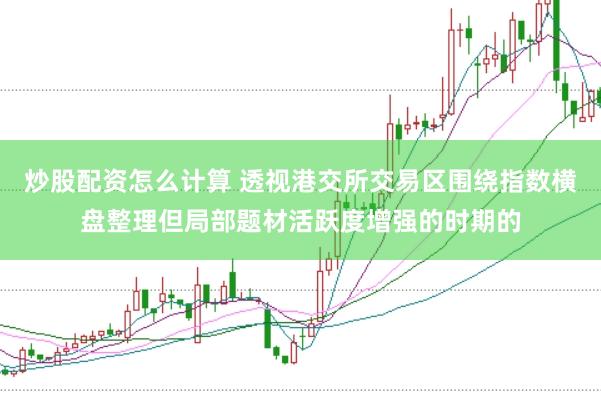 炒股配资怎么计算 透视港交所交易区围绕指数横盘整理但局部题材活跃度增强的时期的