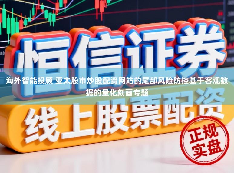海外智能投顾 亚太股市炒股配资网站的尾部风险防控基于客观数据的量化刻画专题