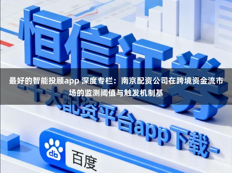 最好的智能投顾app 深度专栏：南京配资公司在跨境资金流市场的监测阈值与触发机制基