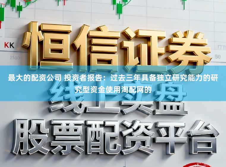 最大的配资公司 投资者报告：过去三年具备独立研究能力的研究型资金使用淘配网的