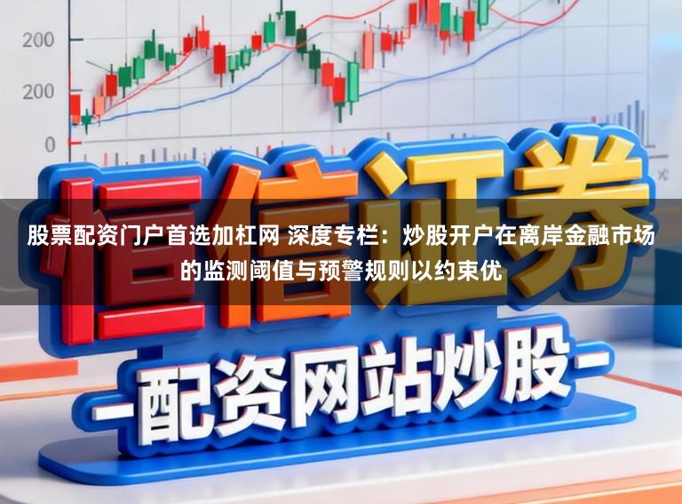 股票配资门户首选加杠网 深度专栏：炒股开户在离岸金融市场的监测阈值与预警规则以约束优