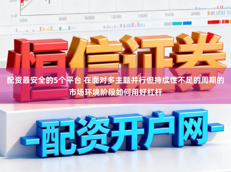 配资最安全的5个平台 在面对多主题并行但持续性不足的周期的市场环境阶段如何用好杠杆