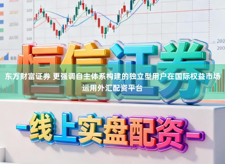 东方财富证券 更强调自主体系构建的独立型用户在国际权益市场运用外汇配资平台