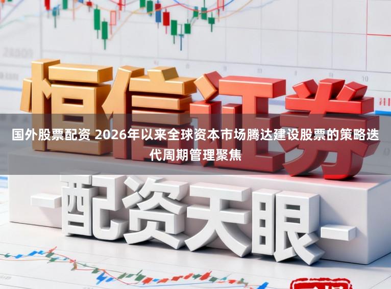 国外股票配资 2026年以来全球资本市场腾达建设股票的策略迭代周期管理聚焦