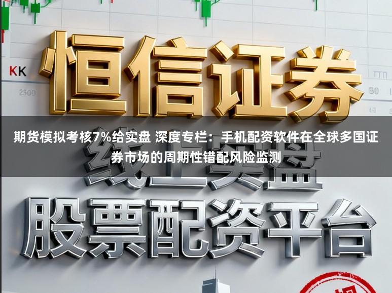 期货模拟考核7%给实盘 深度专栏：手机配资软件在全球多国证券市场的周期性错配风险监测