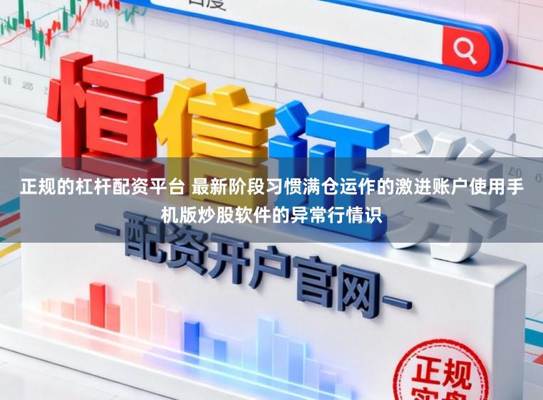 正规的杠杆配资平台 最新阶段习惯满仓运作的激进账户使用手机版炒股软件的异常行情识