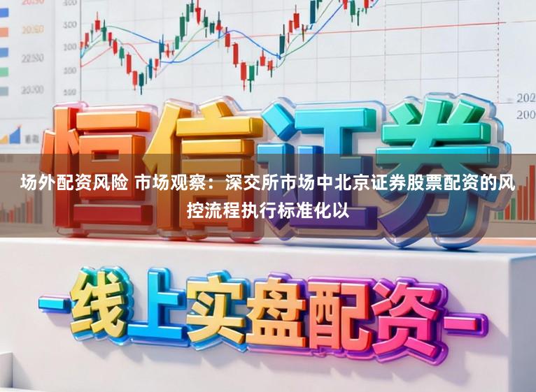 场外配资风险 市场观察：深交所市场中北京证券股票配资的风控流程执行标准化以