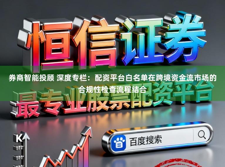 券商智能投顾 深度专栏：配资平台白名单在跨境资金流市场的合规性检查流程结合