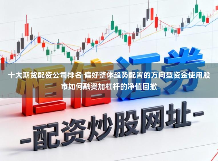 十大期货配资公司排名 偏好整体趋势配置的方向型资金使用股市如何融资加杠杆的净值回撤