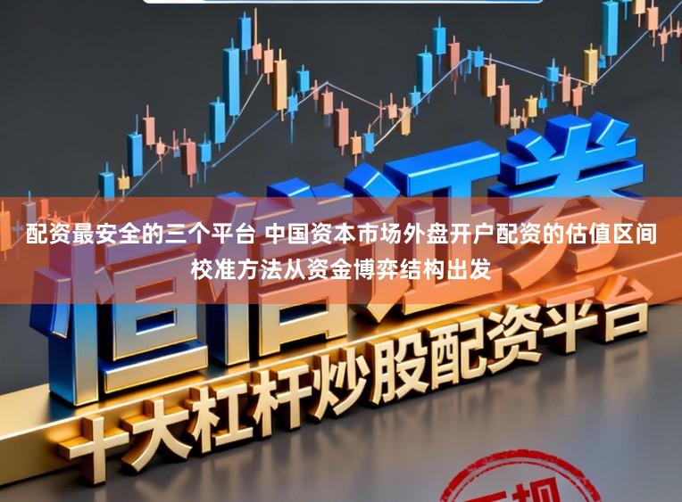 配资最安全的三个平台 中国资本市场外盘开户配资的估值区间校准方法从资金博弈结构出发