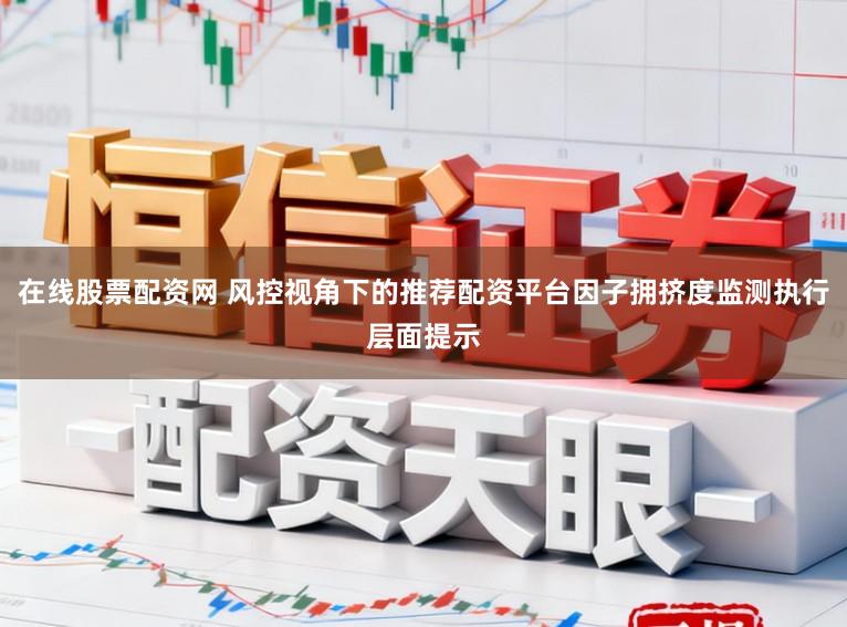 在线股票配资网 风控视角下的推荐配资平台因子拥挤度监测执行层面提示
