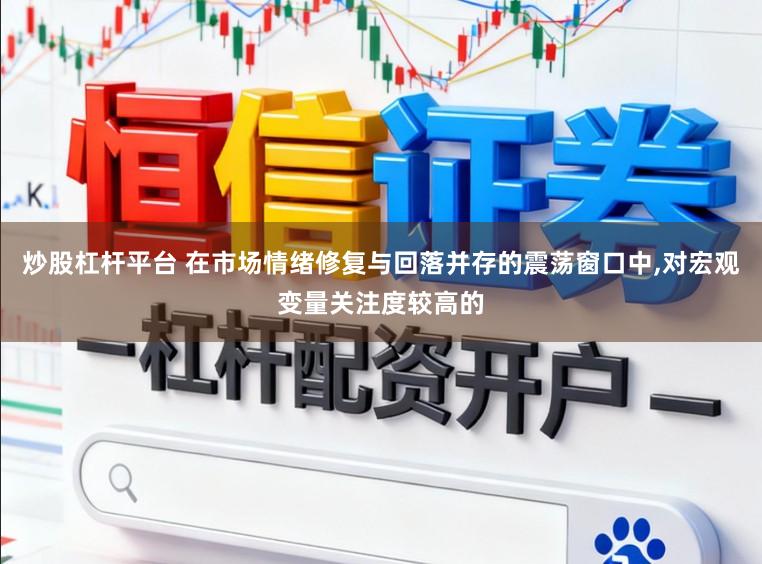炒股杠杆平台 在市场情绪修复与回落并存的震荡窗口中，对宏观变量关注度较高的