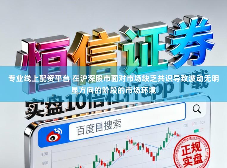 专业线上配资平台 在沪深股市面对市场缺乏共识导致波动无明显方向的阶段的市场环境