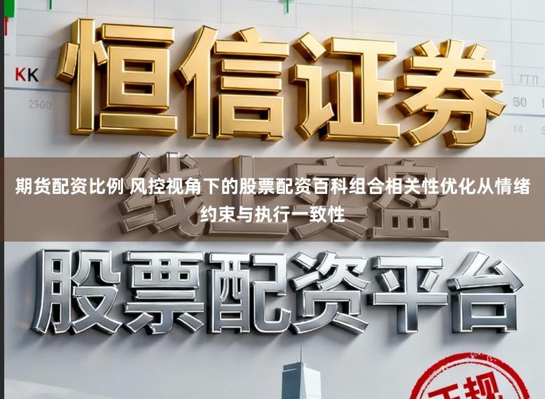 期货配资比例 风控视角下的股票配资百科组合相关性优化从情绪约束与执行一致性