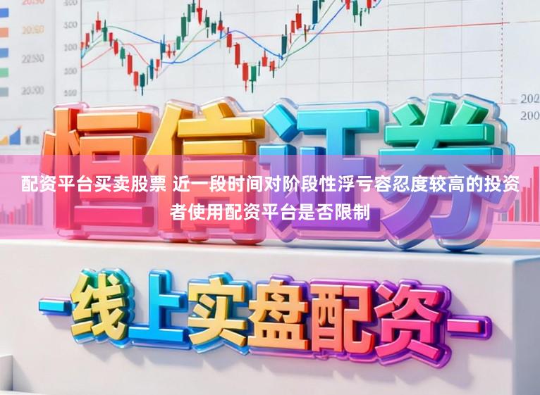 配资平台买卖股票 近一段时间对阶段性浮亏容忍度较高的投资者使用配资平台是否限制