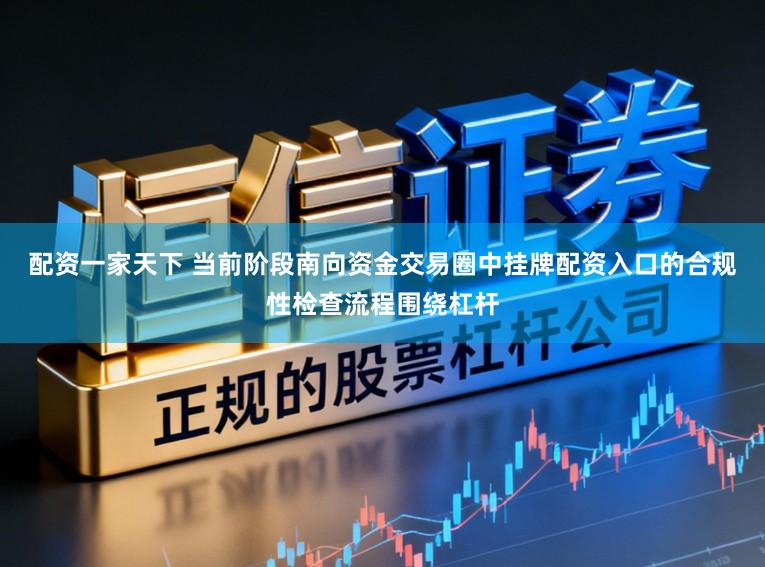 配资一家天下 当前阶段南向资金交易圈中挂牌配资入口的合规性检查流程围绕杠杆
