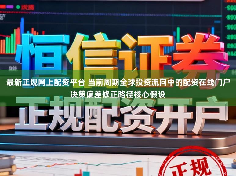 最新正规网上配资平台 当前周期全球投资流向中的配资在线门户决策偏差修正路径核心假设