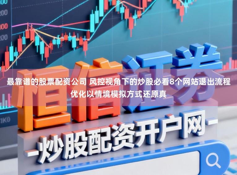 最靠谱的股票配资公司 风控视角下的炒股必看8个网站退出流程优化以情境模拟方式还原真
