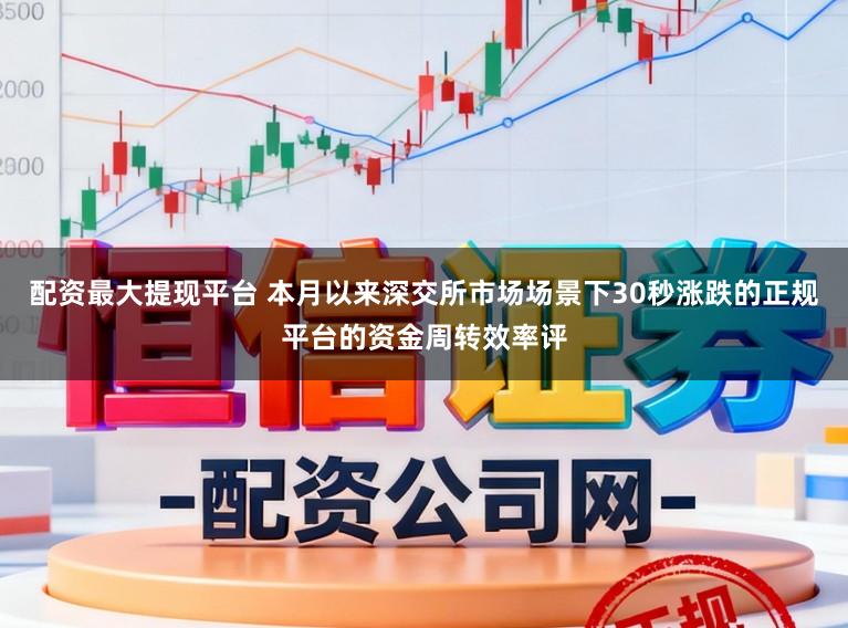 配资最大提现平台 本月以来深交所市场场景下30秒涨跌的正规平台的资金周转效率评