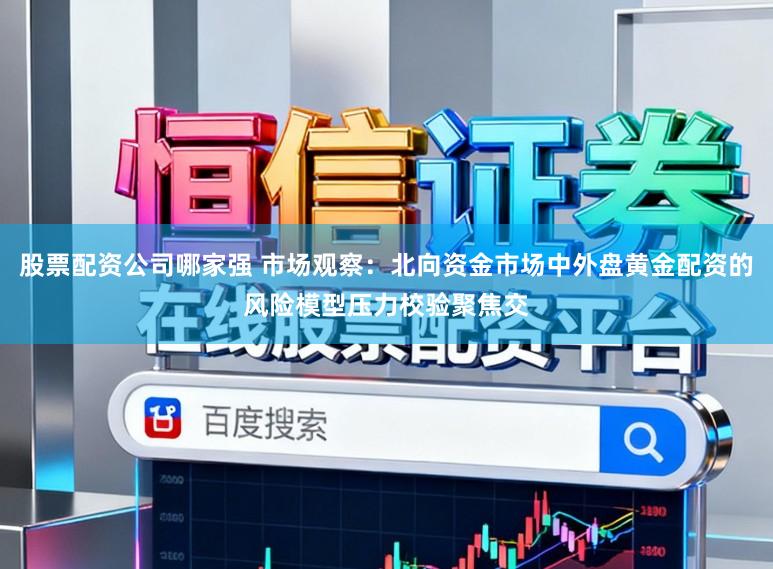 股票配资公司哪家强 市场观察：北向资金市场中外盘黄金配资的风险模型压力校验聚焦交