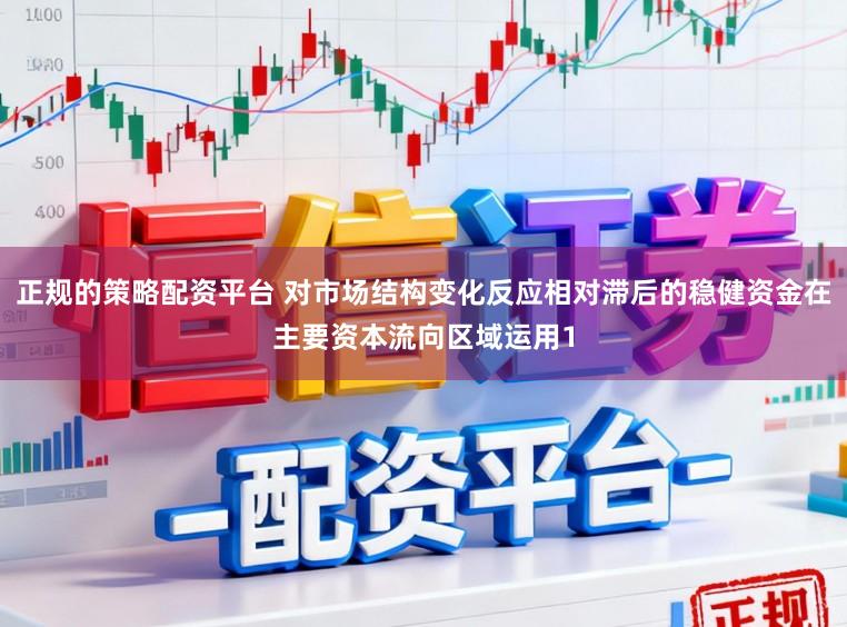 正规的策略配资平台 对市场结构变化反应相对滞后的稳健资金在主要资本流向区域运用1