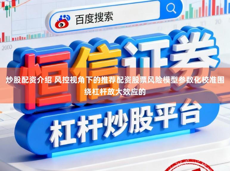 炒股配资介绍 风控视角下的推荐配资股票风险模型参数化校准围绕杠杆放大效应的