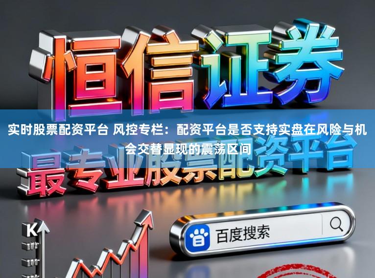 实时股票配资平台 风控专栏：配资平台是否支持实盘在风险与机会交替显现的震荡区间