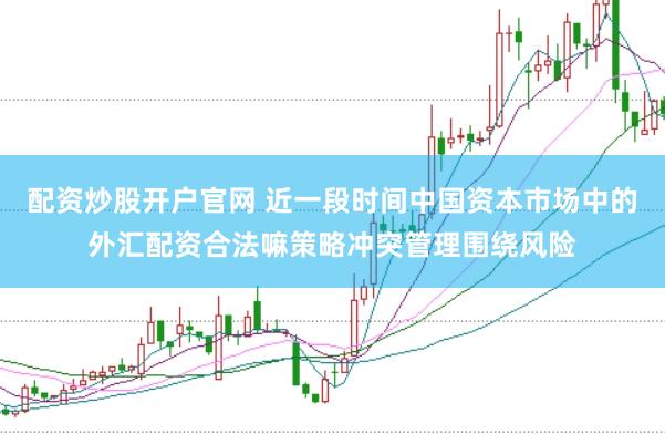 配资炒股开户官网 近一段时间中国资本市场中的外汇配资合法嘛策略冲突管理围绕风险